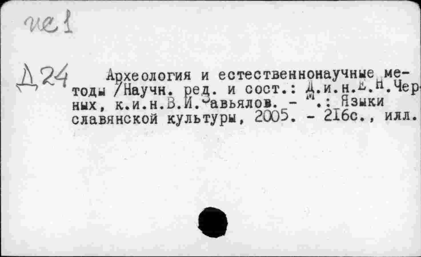 ﻿Археология и естественнонаучные методы /Научн. ред. и сост.: Д.и.н.ь.п.Чер ных, к.и.н.В.И.Завьялов. - * Языки славянской культуры, 200-3. - 216с., илл.